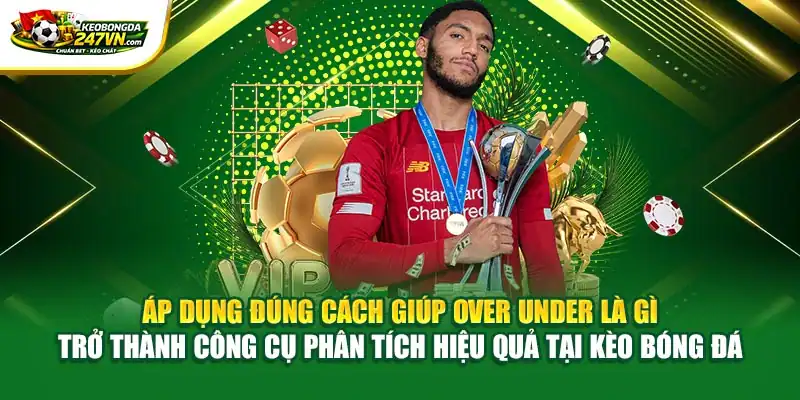 Áp dụng đúng cách giúp Over under là gì trở thành công cụ phân tích hiệu quả tại Kèo bóng đá