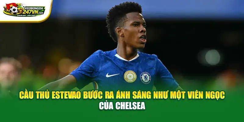 Cầu thủ Estevao bước ra ánh sáng như một viên ngọc của Chelsea